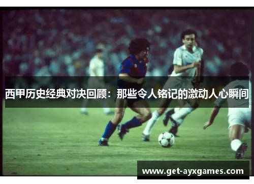 西甲历史经典对决回顾:那些令人铭记的激动人心瞬间