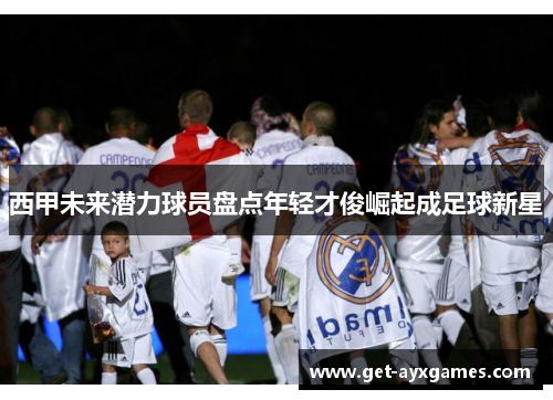 西甲未来潜力球员盘点年轻才俊崛起成足球新星 西甲未来潜力球员盘点年轻才俊崛起成足球新星