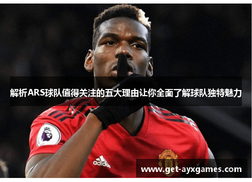 解析ARS球队值得关注的五大理由让你全面了解球队独特魅力