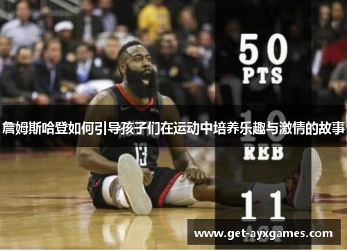 詹姆斯哈登如何引导孩子们在运动中培养乐趣与激情的故事 詹姆斯哈登如何引导孩子们在运动中培养乐趣与激情的故事