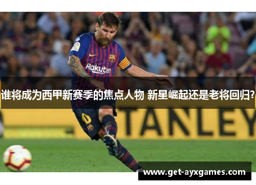 谁将成为西甲新赛季的焦点人物 新星崛起还是老将回归？