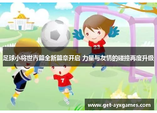 足球小将世青篇全新篇章开启 力量与友情的碰撞再度升级
