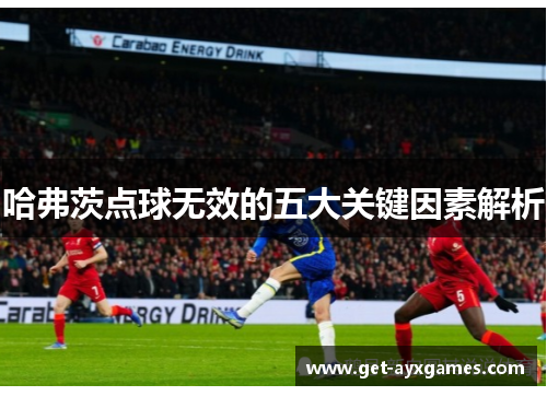 哈弗茨点球无效的五大关键因素解析 哈弗茨点球无效的五大关键因素解析