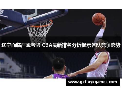 辽宁面临严峻考验 CBA最新排名分析揭示各队竞争态势 辽宁面临严峻考验 CBA最新排名分析揭示各队竞争态势