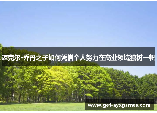 迈克尔·乔丹之子如何凭借个人努力在商业领域独树一帜