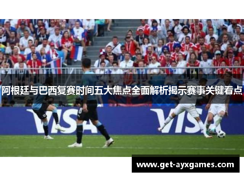 阿根廷与巴西复赛时间五大焦点全面解析揭示赛事关键看点