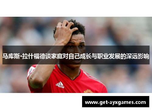 马库斯·拉什福德谈家庭对自己成长与职业发展的深远影响