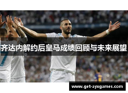 齐达内解约后皇马成绩回顾与未来展望