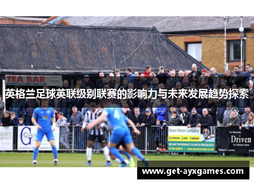 英格兰足球英联级别联赛的影响力与未来发展趋势探索 英格兰足球英联级别联赛的影响力与未来发展趋势探索