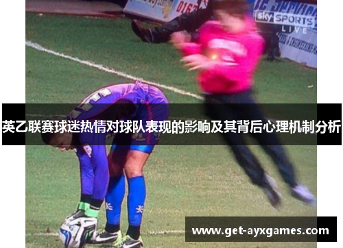 英乙联赛球迷热情对球队表现的影响及其背后心理机制分析 英乙联赛球迷热情对球队表现的影响及其背后心理机制分析