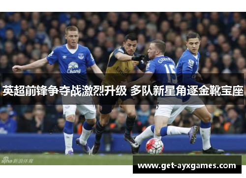 英超前锋争夺战激烈升级 多队新星角逐金靴宝座