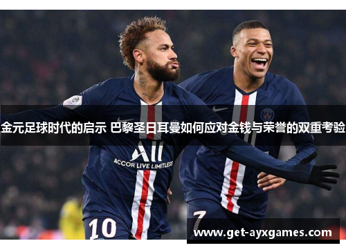 金元足球时代的启示 巴黎圣日耳曼如何应对金钱与荣誉的双重考验 金元足球时代的启示 巴黎圣日耳曼如何应对金钱与荣誉的双重考验