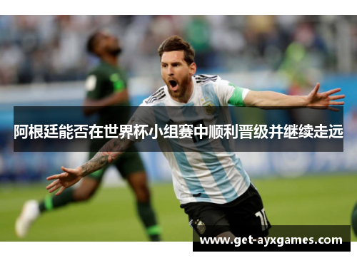阿根廷能否在世界杯小组赛中顺利晋级并继续走远 阿根廷能否在世界杯小组赛中顺利晋级并继续走远