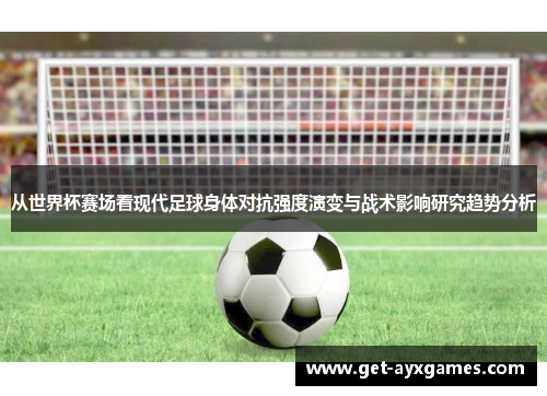 从世界杯赛场看现代足球身体对抗强度演变与战术影响研究趋势分析