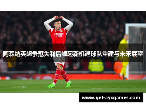 阿森纳英超争冠失利后崛起新机遇球队重建与未来展望 阿森纳英超争冠失利后崛起新机遇球队重建与未来展望