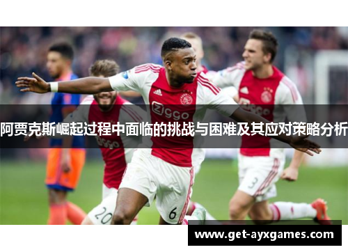 阿贾克斯崛起过程中面临的挑战与困难及其应对策略分析 阿贾克斯崛起过程中面临的挑战与困难及其应对策略分析