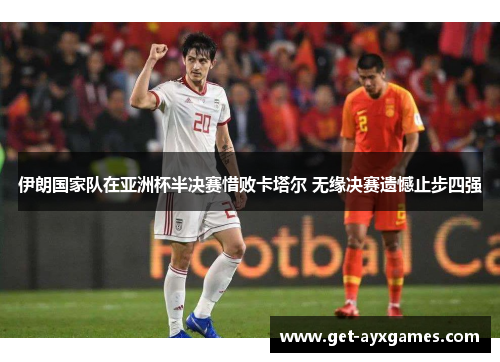 伊朗国家队在亚洲杯半决赛惜败卡塔尔 无缘决赛遗憾止步四强
