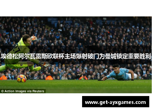 埃德松阿尔瓦雷斯欧联杯主场爆射破门为曼城锁定重要胜利