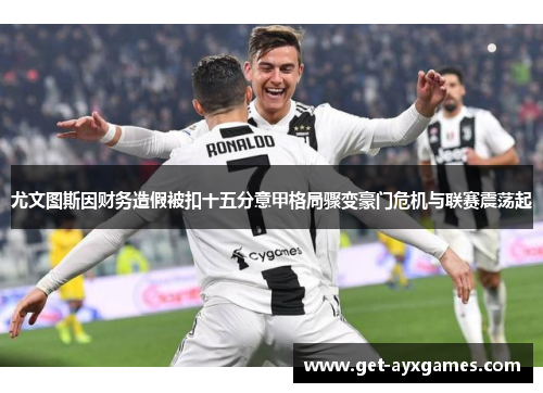 尤文图斯因财务造假被扣十五分意甲格局骤变豪门危机与联赛震荡起 尤文图斯因财务造假被扣十五分意甲格局骤变豪门危机与联赛震荡起