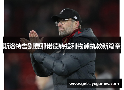 斯洛特告别费耶诺德转投利物浦执教新篇章 斯洛特告别费耶诺德转投利物浦执教新篇章