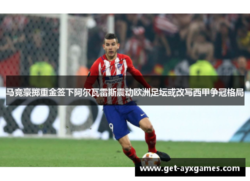 马竞豪掷重金签下阿尔瓦雷斯震动欧洲足坛或改写西甲争冠格局