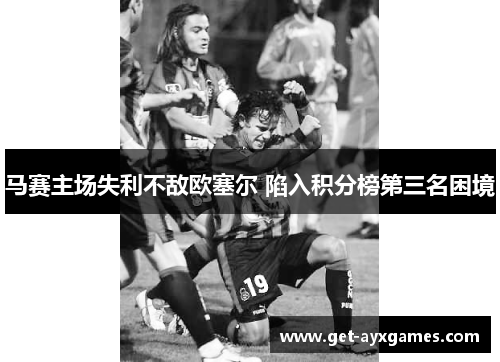 马赛主场失利不敌欧塞尔 陷入积分榜第三名困境