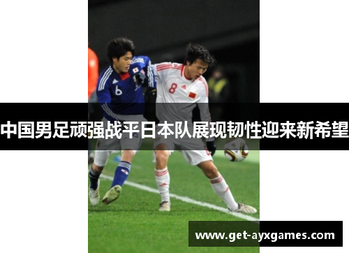 中国男足顽强战平日本队展现韧性迎来新希望