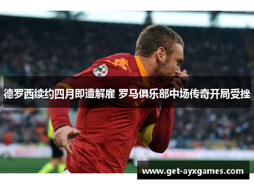 德罗西续约四月即遭解雇 罗马俱乐部中场传奇开局受挫