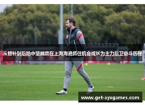 从替补到后防中坚魏震在上海海港抓住机会成长为主力后卫奋斗历程