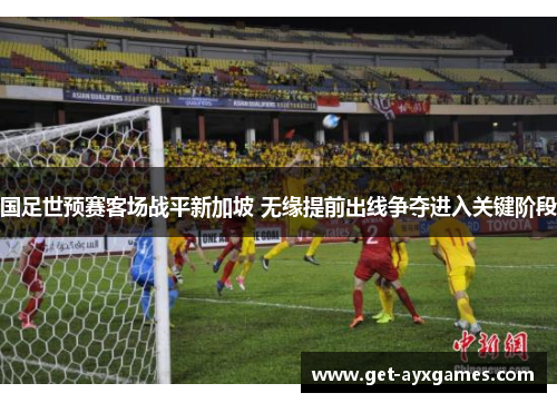 国足世预赛客场战平新加坡 无缘提前出线争夺进入关键阶段