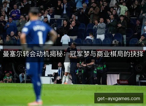 曼塞尔转会动机揭秘:冠军梦与商业棋局的抉择 曼塞尔转会动机揭秘:冠军梦与商业棋局的抉择